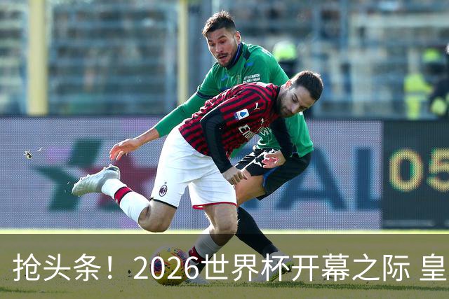 抢头条！2026世界杯开幕之际 皇马官宣穆里尼奥上任